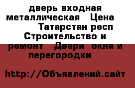 дверь входная металлическая › Цена ­ 1 000 - Татарстан респ. Строительство и ремонт » Двери, окна и перегородки   